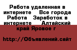 Работа удаленная в интернете  - Все города Работа » Заработок в интернете   . Алтайский край,Яровое г.